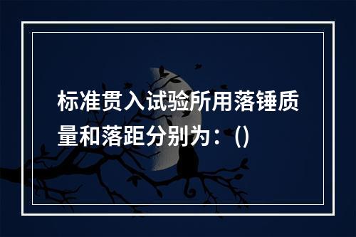 标准贯入试验所用落锤质量和落距分别为：()