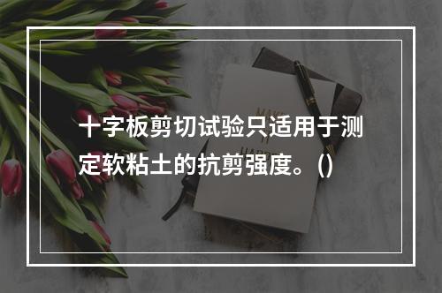 十字板剪切试验只适用于测定软粘土的抗剪强度。()