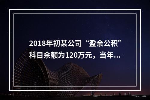 2018年初某公司“盈余公积”科目余额为120万元，当年实现