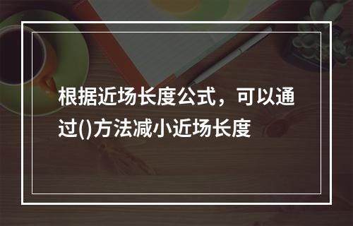 根据近场长度公式，可以通过()方法减小近场长度