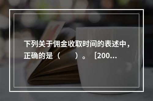 下列关于佣金收取时间的表述中，正确的是（　　）。［2008