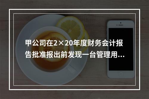 甲公司在2×20年度财务会计报告批准报出前发现一台管理用固定