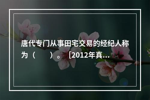 唐代专门从事田宅交易的经纪人称为（　　）。［2012年真题