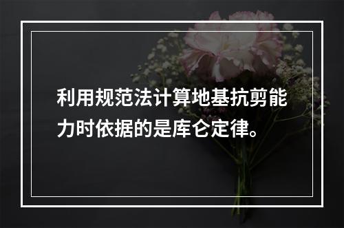 利用规范法计算地基抗剪能力时依据的是库仑定律。