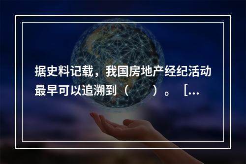 据史料记载，我国房地产经纪活动最早可以追溯到（　　）。［2