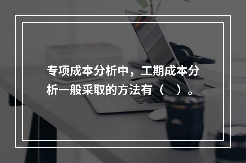 专项成本分析中，工期成本分析一般采取的方法有（　）。