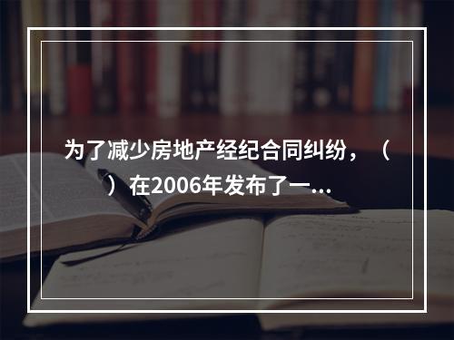 为了减少房地产经纪合同纠纷，（　　）在2006年发布了一套