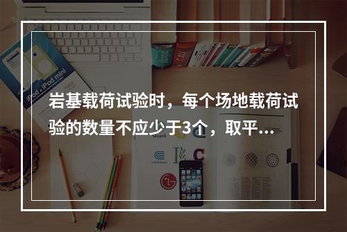 岩基载荷试验时，每个场地载荷试验的数量不应少于3个，取平均值