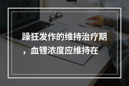 躁狂发作的维持治疗期，血锂浓度应维持在