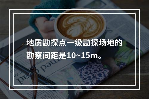 地质勘探点一级勘探场地的勘察间距是10~15m。