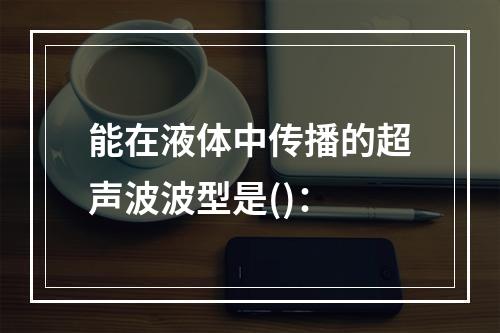 能在液体中传播的超声波波型是()：