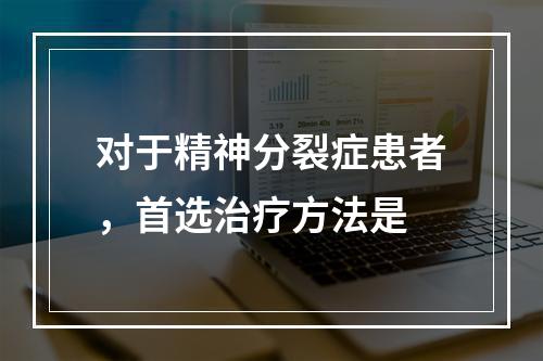 对于精神分裂症患者，首选治疗方法是