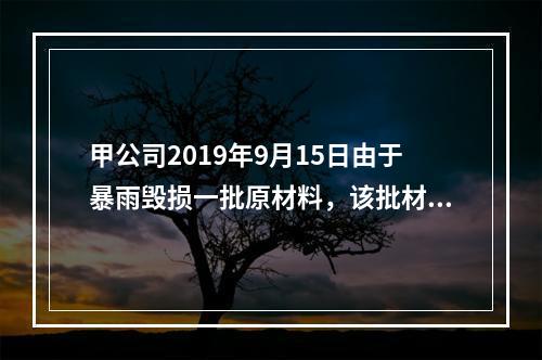 甲公司2019年9月15日由于暴雨毁损一批原材料，该批材料系