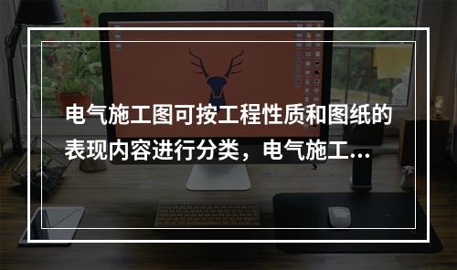 电气施工图可按工程性质和图纸的表现内容进行分类，电气施工图按