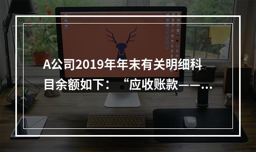 A公司2019年年末有关明细科目余额如下：“应收账款——甲”