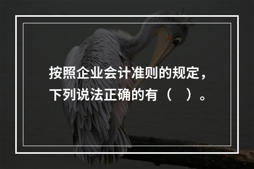 按照企业会计准则的规定，下列说法正确的有（ ）。