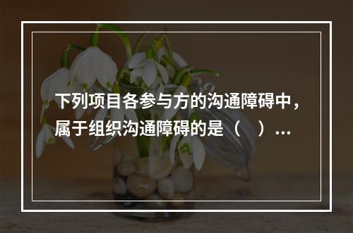 下列项目各参与方的沟通障碍中，属于组织沟通障碍的是（　）。