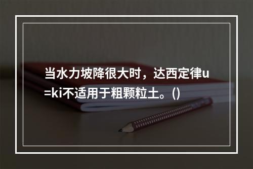 当水力坡降很大时，达西定律u=ki不适用于粗颗粒土。()