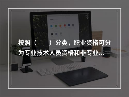 按照（　　）分类，职业资格可分为专业技术人员资格和非专业技