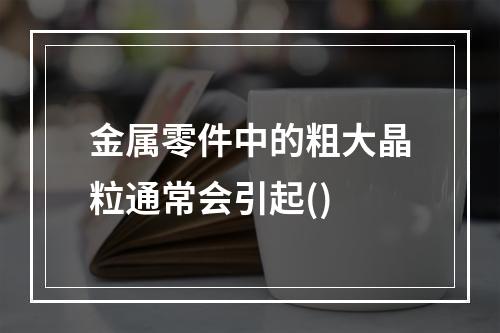 金属零件中的粗大晶粒通常会引起()