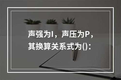 声强为I，声压为P，其换算关系式为()：