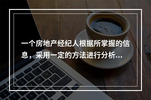 一个房地产经纪人根据所掌握的信息，采用一定的方法进行分析，