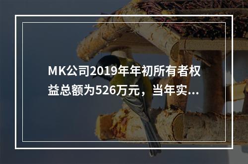 MK公司2019年年初所有者权益总额为526万元，当年实现净