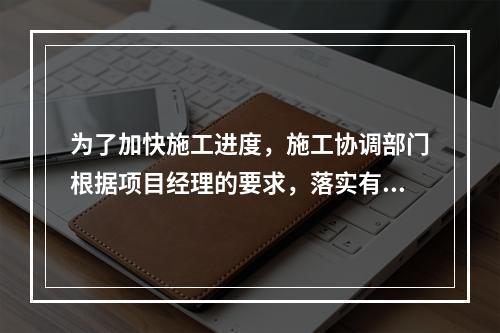 为了加快施工进度，施工协调部门根据项目经理的要求，落实有关夜