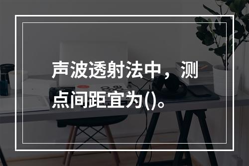 声波透射法中，测点间距宜为()。