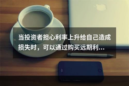 当投资者担心利率上升给自己造成损失时，可以通过购买远期利率协