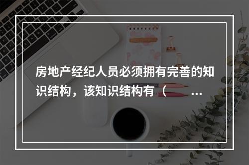 房地产经纪人员必须拥有完善的知识结构，该知识结构有（　　）