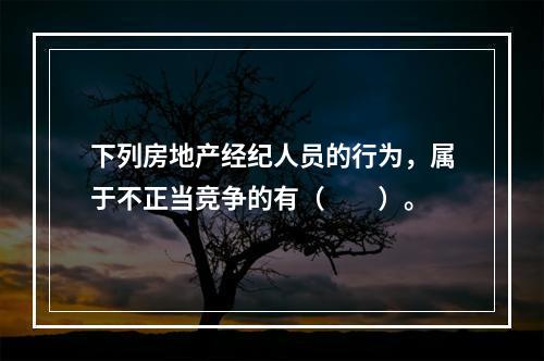 下列房地产经纪人员的行为，属于不正当竞争的有（　　）。