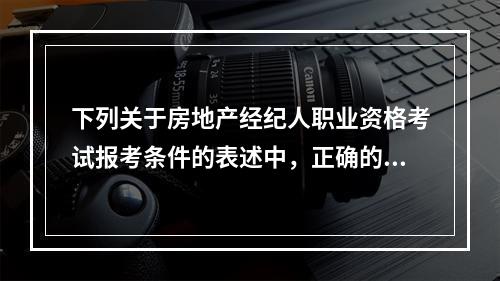 下列关于房地产经纪人职业资格考试报考条件的表述中，正确的是