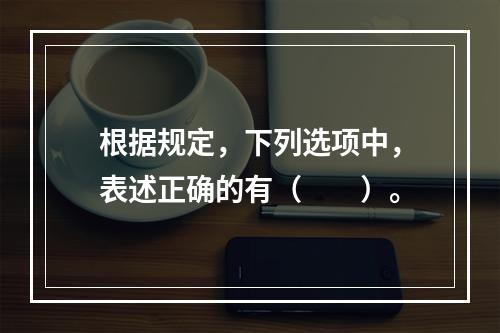 根据规定，下列选项中，表述正确的有（　　）。