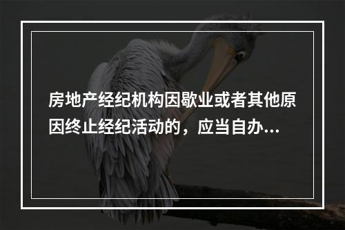 房地产经纪机构因歇业或者其他原因终止经纪活动的，应当自办理