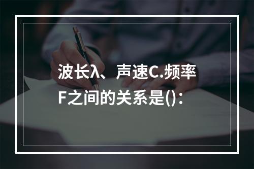 波长λ、声速C.频率F之间的关系是()：