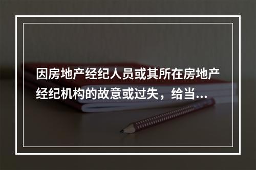 因房地产经纪人员或其所在房地产经纪机构的故意或过失，给当事