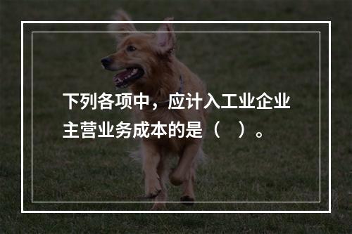 下列各项中，应计入工业企业主营业务成本的是（　）。