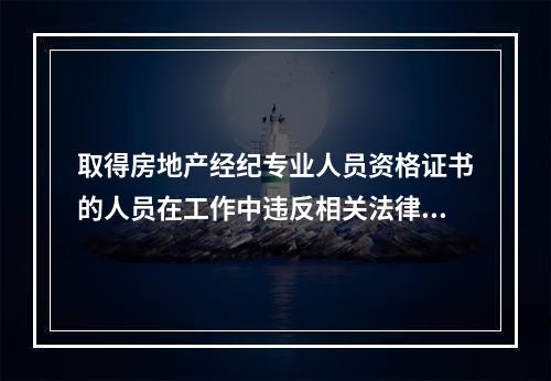 取得房地产经纪专业人员资格证书的人员在工作中违反相关法律且