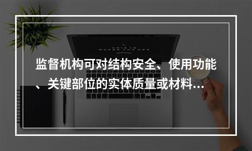 监督机构可对结构安全、使用功能、关键部位的实体质量或材料进行