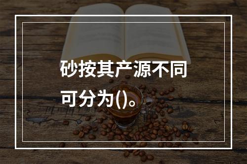 砂按其产源不同可分为()。