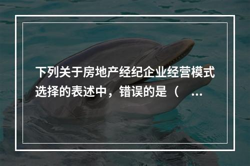 下列关于房地产经纪企业经营模式选择的表述中，错误的是（　　