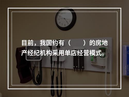 目前，我国约有（　　）的房地产经纪机构采用单店经营模式。