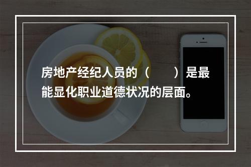 房地产经纪人员的（　　）是最能显化职业道德状况的层面。