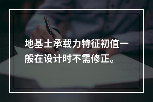 地基土承载力特征初值一般在设计时不需修正。