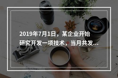 2019年7月1日，某企业开始研究开发一项技术，当月共发生研