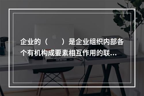 企业的（　　）是企业组织内部各个有机构成要素相互作用的联系