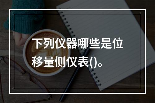 下列仪器哪些是位移量侧仪表()。