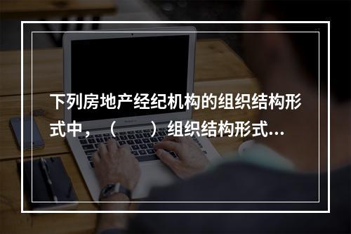 下列房地产经纪机构的组织结构形式中，（　　）组织结构形式的