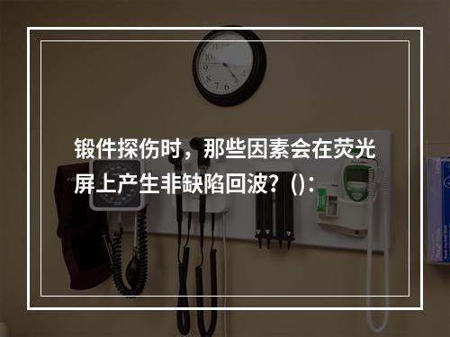 锻件探伤时，那些因素会在荧光屏上产生非缺陷回波？()：